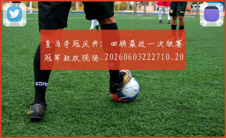 皇马夺冠庆典：回顾最近一次联赛冠军狂欢现场_20260603222710_20260708194134